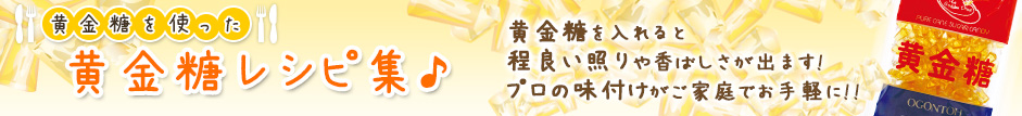 黄金糖を使った 黄金糖レシピ集♪　黄金糖を入れると程良い照りや香ばしさが出ます!プロの味付けがご家庭でお手軽に!!